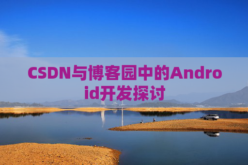 CSDN与博客园中的Android开发探讨