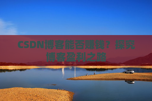 CSDN博客能否赚钱?探究博客盈利之路